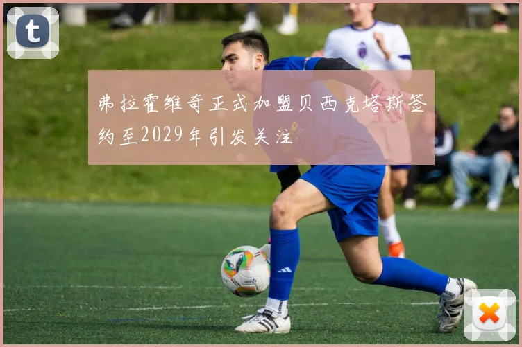 弗拉霍维奇正式加盟贝西克塔斯签约至2029年引发关注
